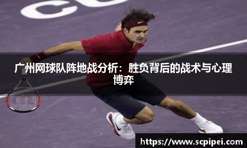 广州网球队阵地战分析：胜负背后的战术与心理博弈