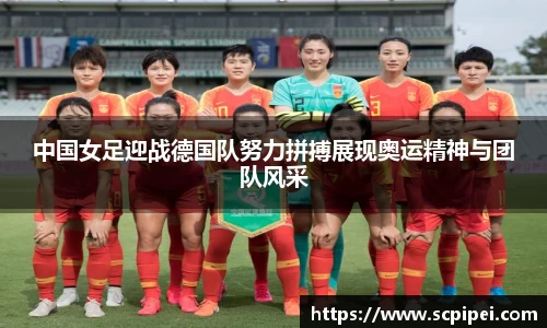 中国女足迎战德国队努力拼搏展现奥运精神与团队风采